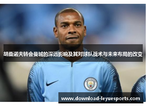 胡桑诺夫转会曼城的深远影响及其对球队战术与未来布局的改变