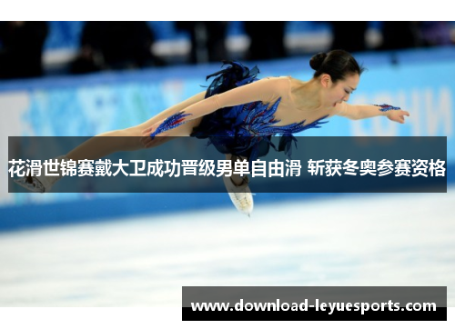 花滑世锦赛戴大卫成功晋级男单自由滑 斩获冬奥参赛资格