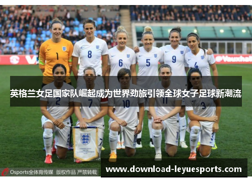英格兰女足国家队崛起成为世界劲旅引领全球女子足球新潮流