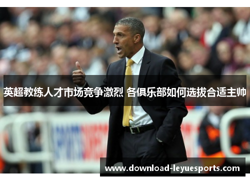 英超教练人才市场竞争激烈 各俱乐部如何选拔合适主帅