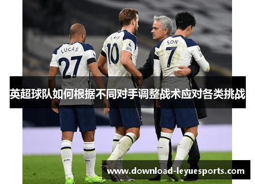 英超球队如何根据不同对手调整战术应对各类挑战