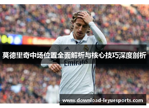 莫德里奇中场位置全面解析与核心技巧深度剖析