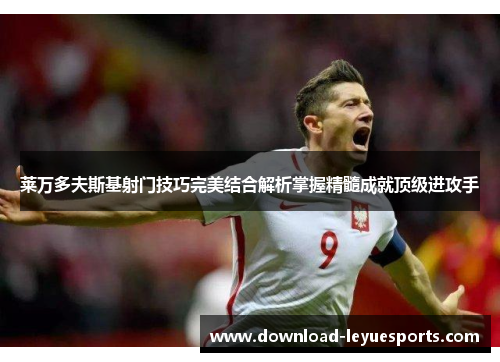 莱万多夫斯基射门技巧完美结合解析掌握精髓成就顶级进攻手