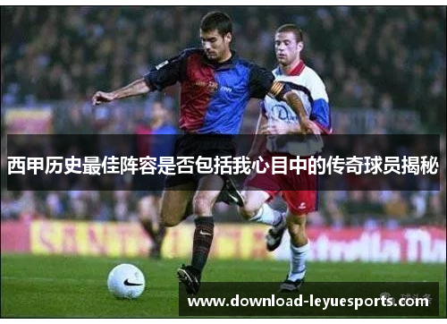 西甲历史最佳阵容是否包括我心目中的传奇球员揭秘