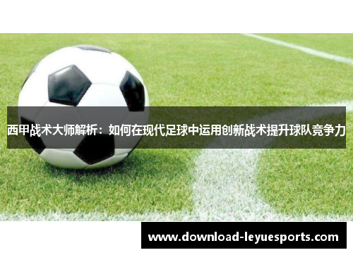 西甲战术大师解析：如何在现代足球中运用创新战术提升球队竞争力