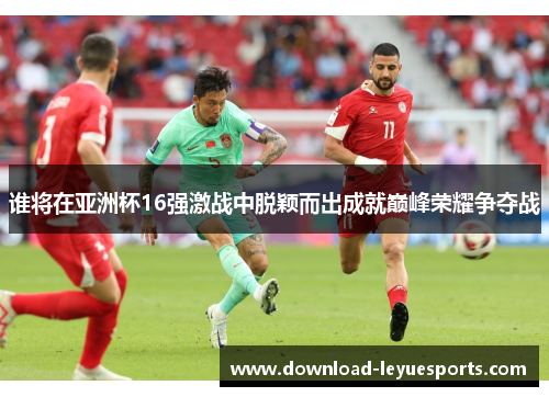 谁将在亚洲杯16强激战中脱颖而出成就巅峰荣耀争夺战