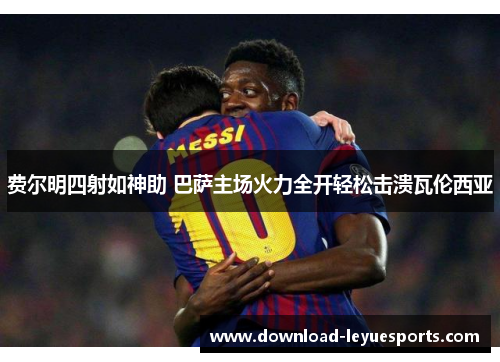 费尔明四射如神助 巴萨主场火力全开轻松击溃瓦伦西亚