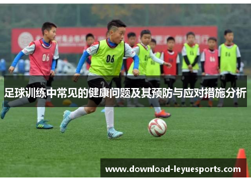 足球训练中常见的健康问题及其预防与应对措施分析 足球训练中常见的健康问题及其预防与应对措施分析
