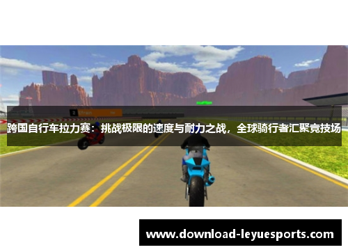 跨国自行车拉力赛：挑战极限的速度与耐力之战，全球骑行者汇聚竞技场