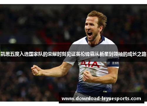 凯恩五度入选国家队的荣耀时刻见证英伦锋霸从新星到领袖的成长之路 凯恩五度入选国家队的荣耀时刻见证英伦锋霸从新星到领袖的成长之路