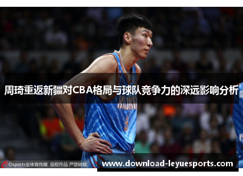 周琦重返新疆对CBA格局与球队竞争力的深远影响分析 周琦重返新疆对CBA格局与球队竞争力的深远影响分析
