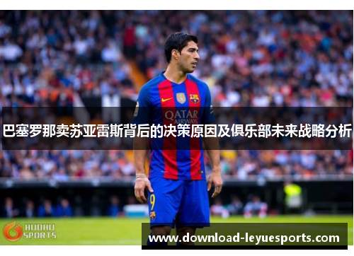 巴塞罗那卖苏亚雷斯背后的决策原因及俱乐部未来战略分析