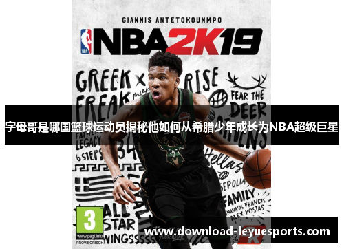 字母哥是哪国篮球运动员揭秘他如何从希腊少年成长为NBA超级巨星
