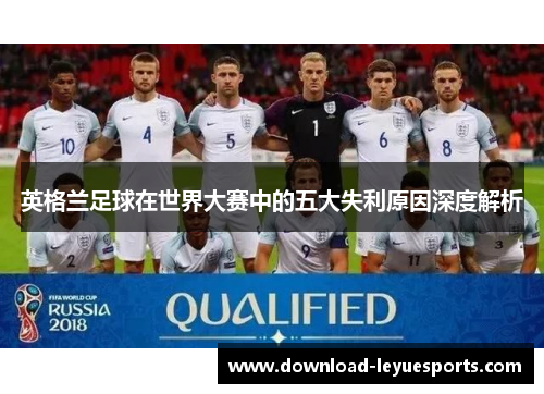 英格兰足球在世界大赛中的五大失利原因深度解析 英格兰足球在世界大赛中的五大失利原因深度解析