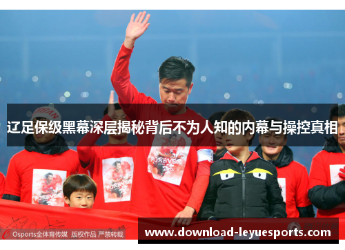 辽足保级黑幕深层揭秘背后不为人知的内幕与操控真相 辽足保级黑幕深层揭秘背后不为人知的内幕与操控真相
