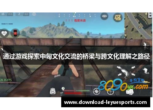 通过游戏探索中匈文化交流的桥梁与跨文化理解之路径 通过游戏探索中匈文化交流的桥梁与跨文化理解之路径