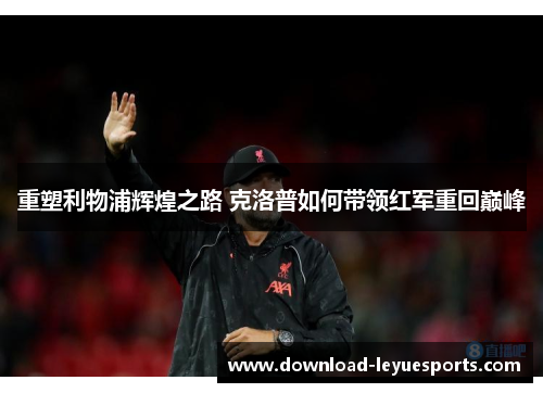 重塑利物浦辉煌之路 克洛普如何带领红军重回巅峰 重塑利物浦辉煌之路 克洛普如何带领红军重回巅峰