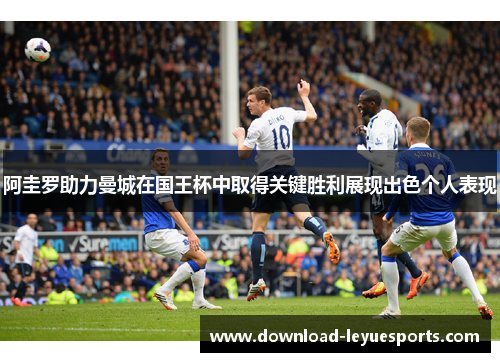 阿圭罗助力曼城在国王杯中取得关键胜利展现出色个人表现 阿圭罗助力曼城在国王杯中取得关键胜利展现出色个人表现