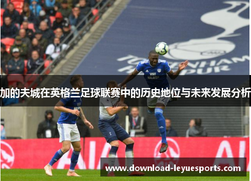 加的夫城在英格兰足球联赛中的历史地位与未来发展分析 加的夫城在英格兰足球联赛中的历史地位与未来发展分析