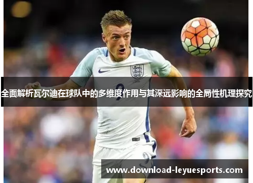 全面解析瓦尔迪在球队中的多维度作用与其深远影响的全局性机理探究 全面解析瓦尔迪在球队中的多维度作用与其深远影响的全局性机理探究