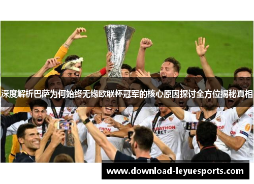 深度解析巴萨为何始终无缘欧联杯冠军的核心原因探讨全方位揭秘真相 深度解析巴萨为何始终无缘欧联杯冠军的核心原因探讨全方位揭秘真相