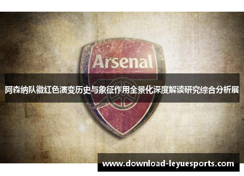 阿森纳队徽红色演变历史与象征作用全景化深度解读研究综合分析展