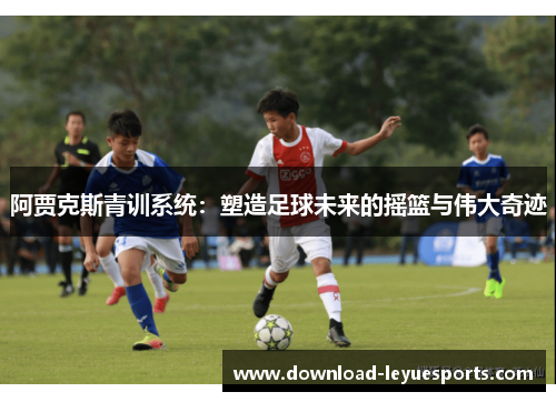 阿贾克斯青训系统：塑造足球未来的摇篮与伟大奇迹