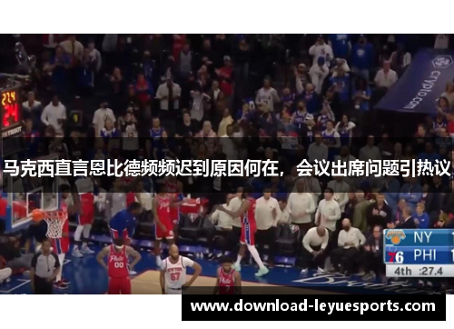 马克西直言恩比德频频迟到原因何在,会议出席问题引热议 马克西直言恩比德频频迟到原因何在,会议出席问题引热议