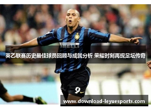 英乙联赛历史最佳球员回顾与成就分析 荣耀时刻再现足坛传奇