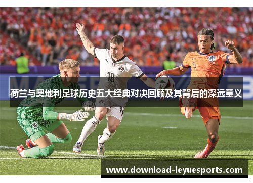荷兰与奥地利足球历史五大经典对决回顾及其背后的深远意义