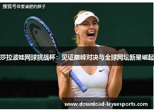莎拉波娃网球挑战杯:见证巅峰对决与全球网坛新星崛起 莎拉波娃网球挑战杯:见证巅峰对决与全球网坛新星崛起