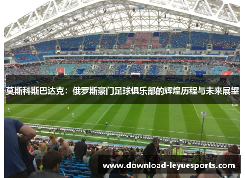 莫斯科斯巴达克：俄罗斯豪门足球俱乐部的辉煌历程与未来展望