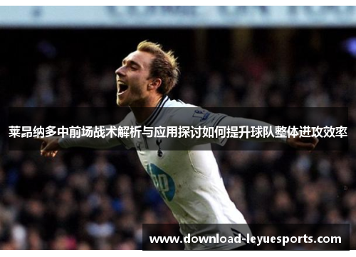 莱昂纳多中前场战术解析与应用探讨如何提升球队整体进攻效率 莱昂纳多中前场战术解析与应用探讨如何提升球队整体进攻效率