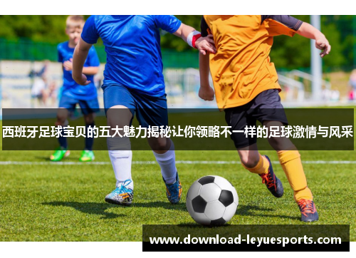 西班牙足球宝贝的五大魅力揭秘让你领略不一样的足球激情与风采 西班牙足球宝贝的五大魅力揭秘让你领略不一样的足球激情与风采