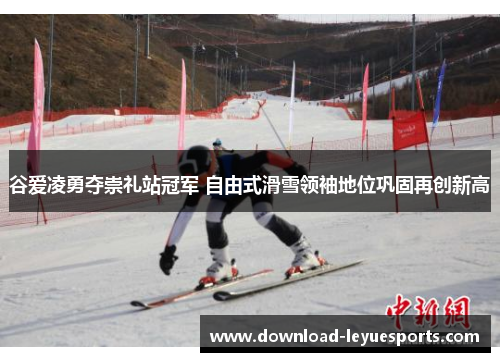 谷爱凌勇夺崇礼站冠军 自由式滑雪领袖地位巩固再创新高 谷爱凌勇夺崇礼站冠军 自由式滑雪领袖地位巩固再创新高