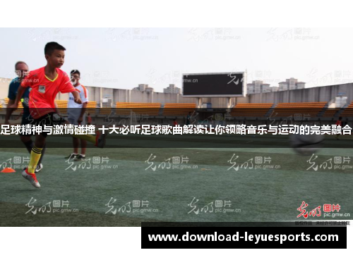 足球精神与激情碰撞 十大必听足球歌曲解读让你领略音乐与运动的完美融合 足球精神与激情碰撞 十大必听足球歌曲解读让你领略音乐与运动的完美融合