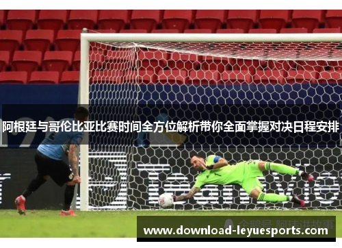 阿根廷与哥伦比亚比赛时间全方位解析带你全面掌握对决日程安排