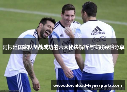阿根廷国家队备战成功的六大秘诀解析与实践经验分享