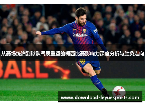 从赛场统治到球队气质重塑的梅西比赛影响力深度分析与胜负走向 从赛场统治到球队气质重塑的梅西比赛影响力深度分析与胜负走向