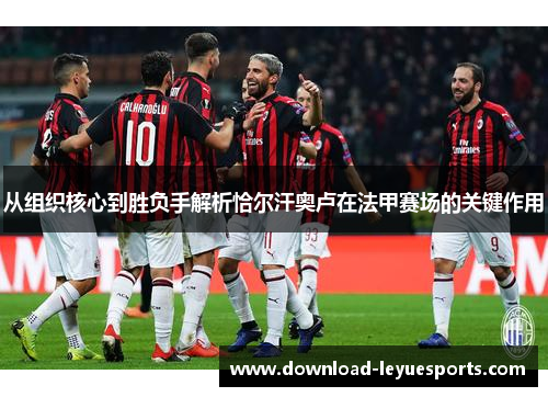 从组织核心到胜负手解析恰尔汗奥卢在法甲赛场的关键作用 从组织核心到胜负手解析恰尔汗奥卢在法甲赛场的关键作用