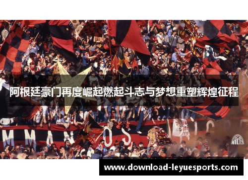 阿根廷豪门再度崛起燃起斗志与梦想重塑辉煌征程
