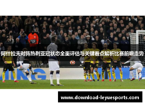 阿什拉夫对阵热刺亚冠状态全面评估与关键看点解析比赛前瞻走势 阿什拉夫对阵热刺亚冠状态全面评估与关键看点解析比赛前瞻走势