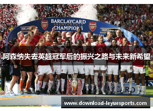 阿森纳失去英超冠军后的振兴之路与未来新希望