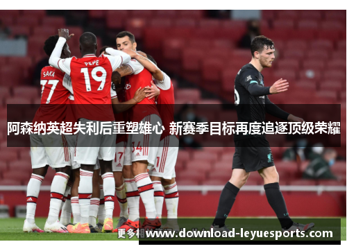 阿森纳英超失利后重塑雄心 新赛季目标再度追逐顶级荣耀