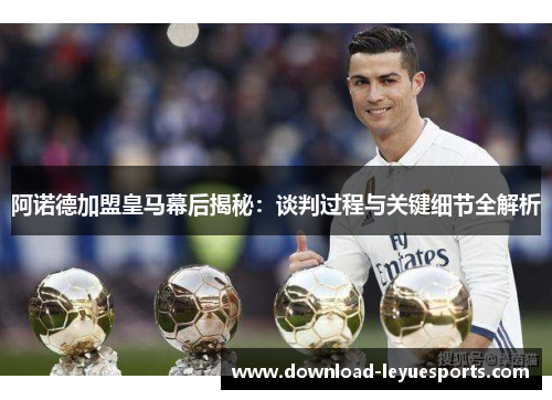 阿诺德加盟皇马幕后揭秘：谈判过程与关键细节全解析