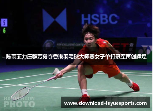 陈雨菲力压群芳勇夺香港羽毛球大师赛女子单打冠军再创辉煌 陈雨菲力压群芳勇夺香港羽毛球大师赛女子单打冠军再创辉煌
