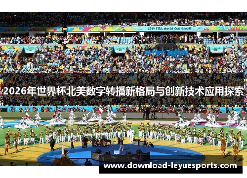 2026年世界杯北美数字转播新格局与创新技术应用探索 2026年世界杯北美数字转播新格局与创新技术应用探索