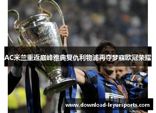 AC米兰重返巅峰雅典复仇利物浦再夺梦寐欧冠荣耀 AC米兰重返巅峰雅典复仇利物浦再夺梦寐欧冠荣耀