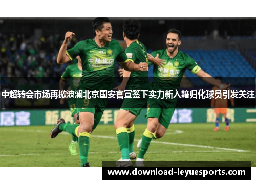 中超转会市场再掀波澜北京国安官宣签下实力新入籍归化球员引发关注
