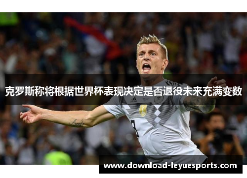 克罗斯称将根据世界杯表现决定是否退役未来充满变数